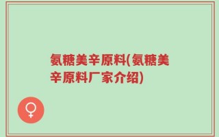 氨糖美辛原料(氨糖美辛原料厂家介绍)