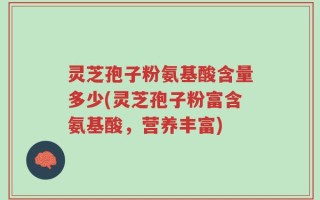 灵芝孢子粉氨基酸含量多少(灵芝孢子粉富含氨基酸，营养丰富)