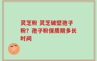 灵芝粉 灵芝破壁孢子粉？孢子粉保质期多长时间