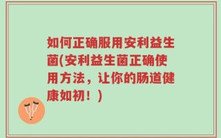 如何正确服用安利益生菌(安利益生菌正确使用方法，让你的肠道健康如初！)