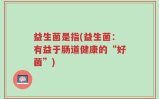 益生菌是指(益生菌：有益于肠道健康的“好菌”)