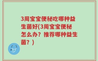 3周宝宝便秘吃哪种益生菌好(3周宝宝便秘怎么办？推荐哪种益生菌？)
