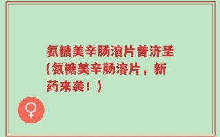 氨糖美辛肠溶片普济圣(氨糖美辛肠溶片，新药来袭！)
