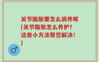 关节酸胀要怎么调养呢(关节酸胀怎么养护？这些小方法帮您解决！)