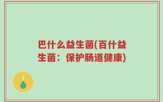 巴什么益生菌(百什益生菌：保护肠道健康)