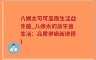 八姨太可可品质生活益生菌_八姨太的益生菌生活：品质健康新选择)