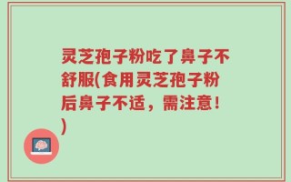 灵芝孢子粉吃了鼻子不舒服(食用灵芝孢子粉后鼻子不适，需注意！)