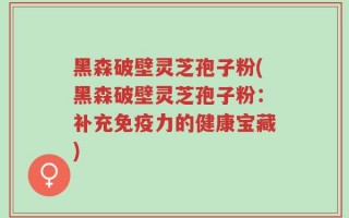 黑森破壁灵芝孢子粉(黑森破壁灵芝孢子粉：补充免疫力的健康宝藏)