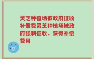 灵芝种植场被政府征收补偿费灵芝种植场被政府强制征收，获得补偿费用