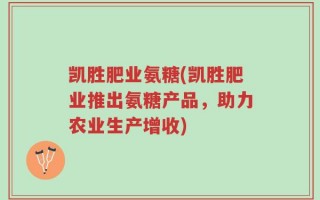 凯胜肥业氨糖(凯胜肥业推出氨糖产品，助力农业生产增收)