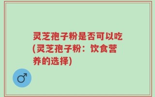 灵芝孢子粉是否可以吃(灵芝孢子粉：饮食营养的选择)