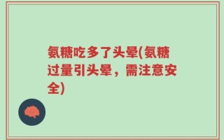 氨糖吃多了头晕(氨糖过量引头晕，需注意安全)