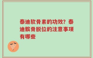 泰迪软骨素的功效？泰迪髌骨脱位的注意事项有哪些