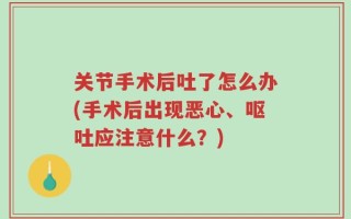 关节手术后吐了怎么办(手术后出现恶心、呕吐应注意什么？)