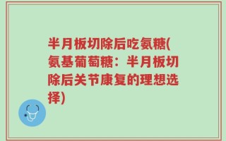 半月板切除后吃氨糖(氨基葡萄糖：半月板切除后关节康复的理想选择)