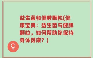 益生菌和健脾颗粒(健康宝典：益生菌与健脾颗粒，如何帮助你保持身体健康？)