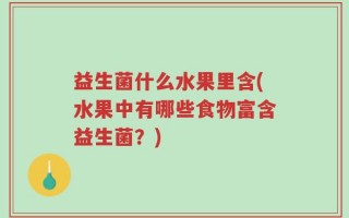 益生菌什么水果里含(水果中有哪些食物富含益生菌？)
