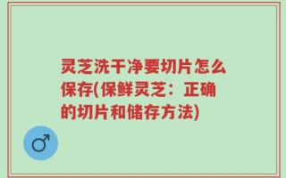 灵芝洗干净要切片怎么保存(保鲜灵芝：正确的切片和储存方法)