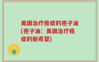 美国治疗癌症的孢子油(孢子油：美国治疗癌症的新希望)