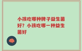 小孩吃哪种牌子益生菌好？小孩吃哪一种益生菌好