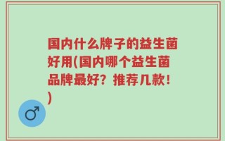 国内什么牌子的益生菌好用(国内哪个益生菌品牌最好？推荐几款！)