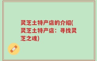 灵芝土特产店的介绍(灵芝土特产店：寻找灵芝之魂)