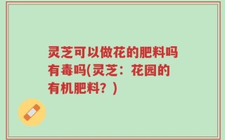 灵芝可以做花的肥料吗有毒吗(灵芝：花园的有机肥料？)