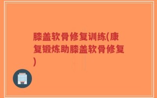膝盖软骨修复训练(康复锻炼助膝盖软骨修复)