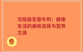 沈阳益生菌牛奶：健康生活的美味选择与营养之源