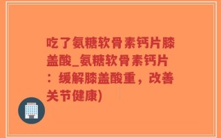 吃了氨糖软骨素钙片膝盖酸_氨糖软骨素钙片：缓解膝盖酸重，改善关节健康)