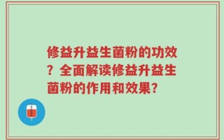 修益升益生菌粉的功效？全面解读修益升益生菌粉的作用和效果？