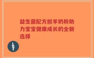 益生菌配方脱羊奶粉助力宝宝健康成长的全新选择