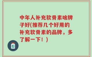 中年人补充软骨素啥牌子好(推荐几个好用的补充软骨素的品牌，多了解一下！)