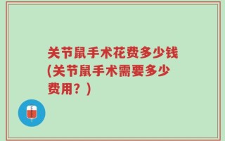 关节鼠手术花费多少钱(关节鼠手术需要多少费用？)