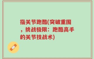指关节跑酷(突破重围，挑战极限：跑酷高手的关节技战术)