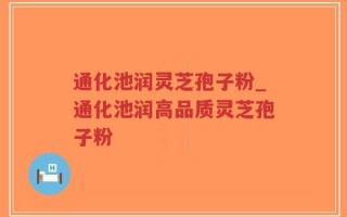 通化池润灵芝孢子粉_通化池润高品质灵芝孢子粉