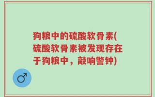 狗粮中的硫酸软骨素(硫酸软骨素被发现存在于狗粮中，敲响警钟)