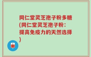 同仁堂灵芝孢子粉多糖(同仁堂灵芝孢子粉：提高免疫力的天然选择)