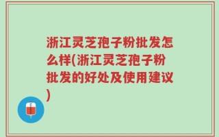 浙江灵芝孢子粉批发怎么样(浙江灵芝孢子粉批发的好处及使用建议)