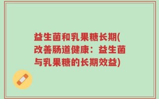 益生菌和乳果糖长期(改善肠道健康：益生菌与乳果糖的长期效益)