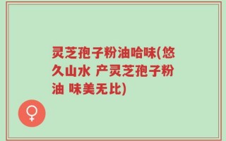 灵芝孢子粉油哈味(悠久山水 产灵芝孢子粉油 味美无比)