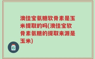 澳佳宝氨糖软骨素是玉米提取的吗(澳佳宝软骨素氨糖的提取来源是玉米)