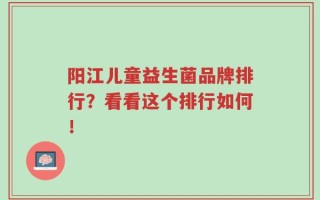 阳江儿童益生菌品牌排行？看看这个排行如何！