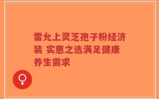 雷允上灵芝孢子粉经济装 实惠之选满足健康养生需求