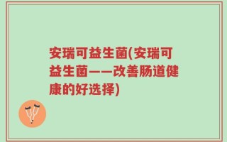 安瑞可益生菌(安瑞可益生菌——改善肠道健康的好选择)