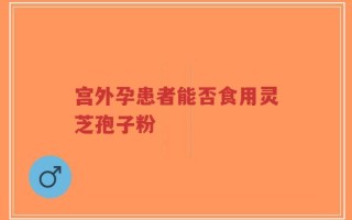 宫外孕患者能否食用灵芝孢子粉