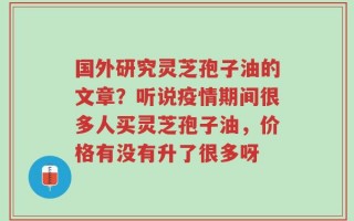 国外研究灵芝孢子油的文章？听说疫情期间很多人买灵芝孢子油，价格有没有升了很多呀