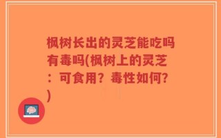 枫树长出的灵芝能吃吗有毒吗(枫树上的灵芝：可食用？毒性如何？)