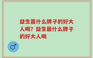 益生菌什么牌子的好大人喝？益生菌什么牌子的好大人喝