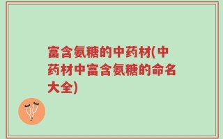 富含氨糖的中药材(中药材中富含氨糖的命名大全)